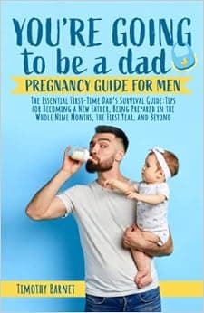 You’re Going To Be A Dad: Pregnancy Guide for Man: The Essential First-Time Dad’s Survival Guide: Tips for Becoming a New Father, Being Prepared in the Whole Nine Months, the First Year, and Beyond