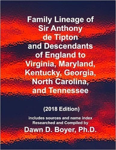 Family Lineage of Sir Anthony de Tipton and Descendants of England to Virginia, Maryland, Kentucky, Georgia, North Carolina, and Tennessee: 2018 ... Lineage Charts by Dawn Boyer, Ph.D.)