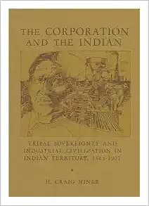 The Corporation and the Indian: Tribal Sovereignity and Industrial Civilization in Indian Territory, 1865-1907
