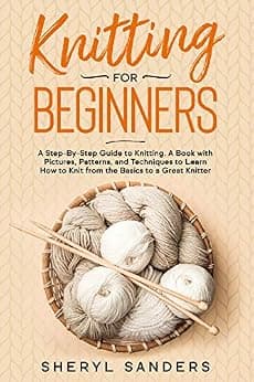 Knitting for Beginners: A Step-By-Step Guide to Knitting. A Book with Pictures, Patterns, and Techniques to Learn How to Knit from the Basics to a Great Knitter