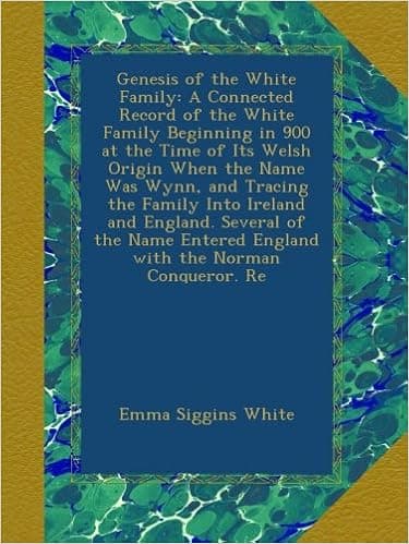 Genesis of the White Family: A Connected Record of the White Family Beginning in 900 at the Time of Its Welsh Origin When the Name Was Wynn, and ... Entered England with the Norman Conqueror. Re