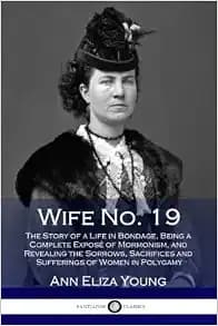 Wife No. 19: The Story of a Life in Bondage, Being a Complete Exposé of Mormonism, and Revealing the Sorrows, Sacrifices and Sufferings of Women in Polygamy