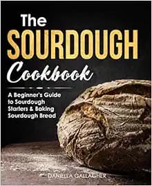 The Sourdough Cookbook: A Beginner’s Guide to Sourdough Starters & Baking Sourdough Bread [Sourdough Bread Recipes]