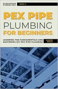PEX Pipe Plumbing for Beginners: Learning the Fundamentals and Mastering DIY PEX Pipe Plumbing (Homeowner Plumbing Help)