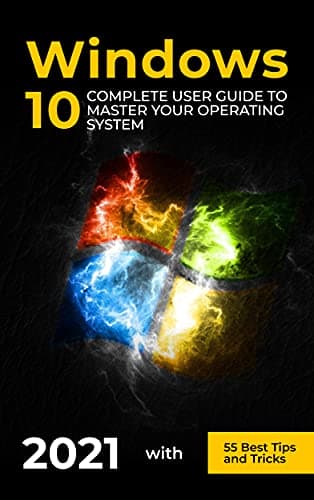 Windows 10: 2021 Complete User Guide to Master Your Operating System with 55 Best Tips and Tricks