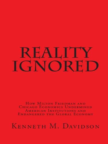 Reality Ignored: How Milton Friedman and Chicago Economics Undermined American Institutions and Endangered the Global Economy