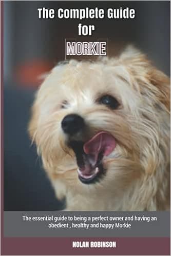 The Complete Guide for Morkie: The essential guide to being a perfect owner and having an obedient, healthy, and happy Morkie