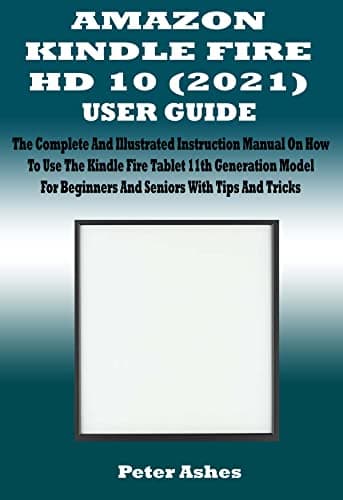 AMAZON KINDLE FIRE HD 10 (2021) USER GUIDE: The Complete And Illustrated Instruction Manual On How To Use The Kindle Fire Tablet 11th Generation Model For Beginners And Seniors With Tips And Tricks