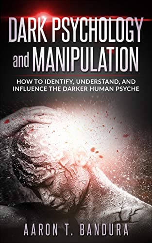 Dark Psychology and Manipulation: How To Identify, Understand, And Influence The Darker Human Psyche