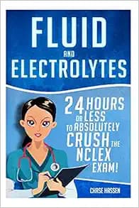 Fluid and Electrolytes: 24 Hours or Less to Absolutely Crush the NCLEX Exam! (Nursing Review Questions and RN Content Guide, Registered Nurse, ... Guide, Exam Prep, Medical LPN Textbooks)