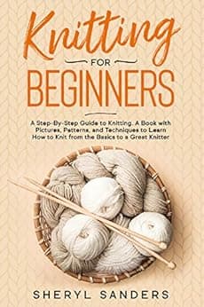 Knitting for Beginners: A Step-By-Step Guide to Knitting. A Book with Pictures, Patterns, and Techniques to Learn How to Knit from the Basics to a Great Knitter