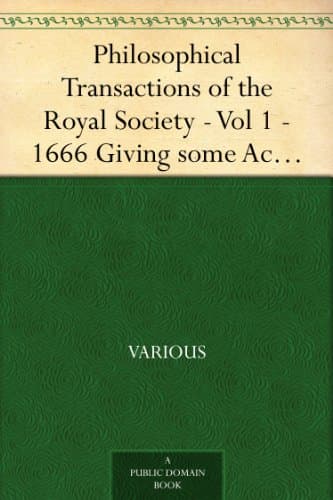 Philosophical Transactions of the Royal Society - Vol 1 - 1666 Giving some Accompt of the present Undertakings, Studies,and Labours of the Ingenious in many considerable parts of the World