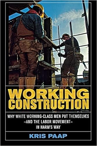 Working Construction: Why White Working-Class Men Put Themselves―and the Labor Movement―in Harm's Way