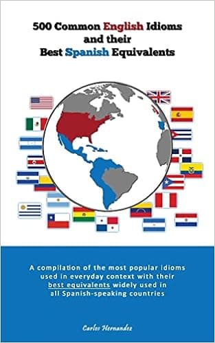 500 Popular English Idioms and Their Best Spanish Equivalents: A compilation of the most popular English idioms used in everyday context with their ... used in all Spanish-speaking countries