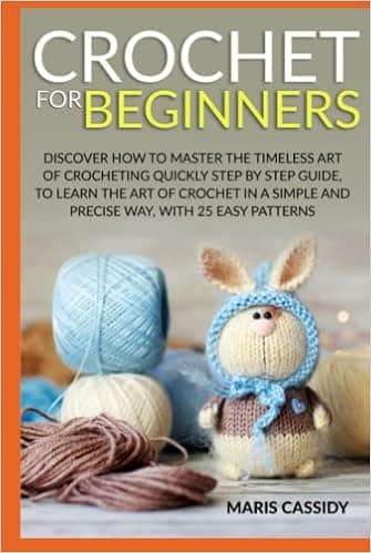CROCHET FOR BEGINNERS:: Discover How to Master the Timeless Art of Crocheting Quickly Step by Step Guide, to Learn the Art of Crochet in a Simple and Precise Way, With 25 Easy Patterns