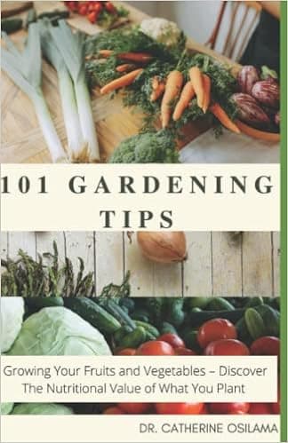 101 Gardening Tips: Growing Your Fruits and Vegetables – Discover The Nutritional Value of What You Plant