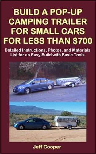 Build a Pop-Up Camping Trailer for Small Cars for Less Than $700: Detailed Instructions, Photos, and Materials List for an Easy Build with Basic Tools