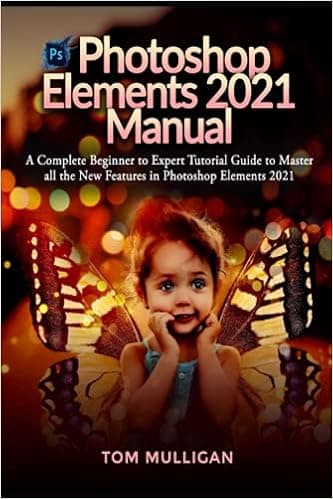 Photoshop Elements 2021 Manual: A Complete Beginner to Expert Tutorial Guide to Master all the New Features in Photoshop Elements 2021