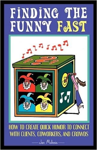 Finding The Funny Fast: How to Create Quick Humor to Connect with Clients, Coworkers and Crowds