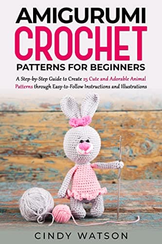 Amigurumi Crochet Patterns for Beginners: A Step-by-Step Guide to Create 25 Cute and Adorable Animal Patterns through Easy-to-Follow Instructions and Illustrations
