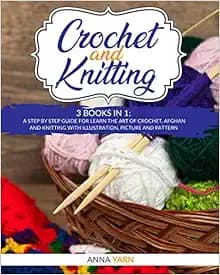 CROCHET AND KNITTING: A STEP BY STEP GUIDE FOR LEARN THE ART OF CROCHET AFGHAN AN KNITTING WITH ILLUSTRATION, PICTURE AND PATTERN